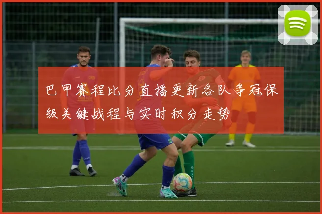 巴甲赛程比分直播更新各队争冠保级关键战程与实时积分走势