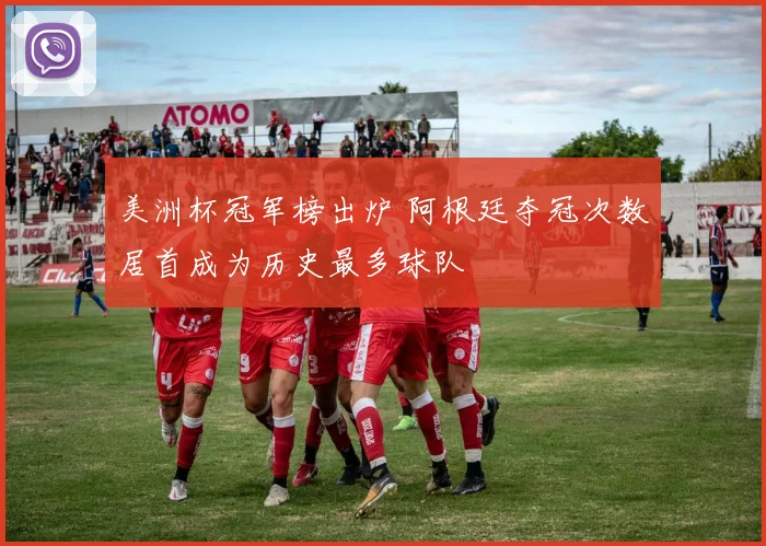 美洲杯冠军榜出炉 阿根廷夺冠次数居首成为历史最多球队